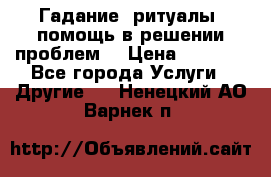 Гадание, ритуалы, помощь в решении проблем. › Цена ­ 1 000 - Все города Услуги » Другие   . Ненецкий АО,Варнек п.